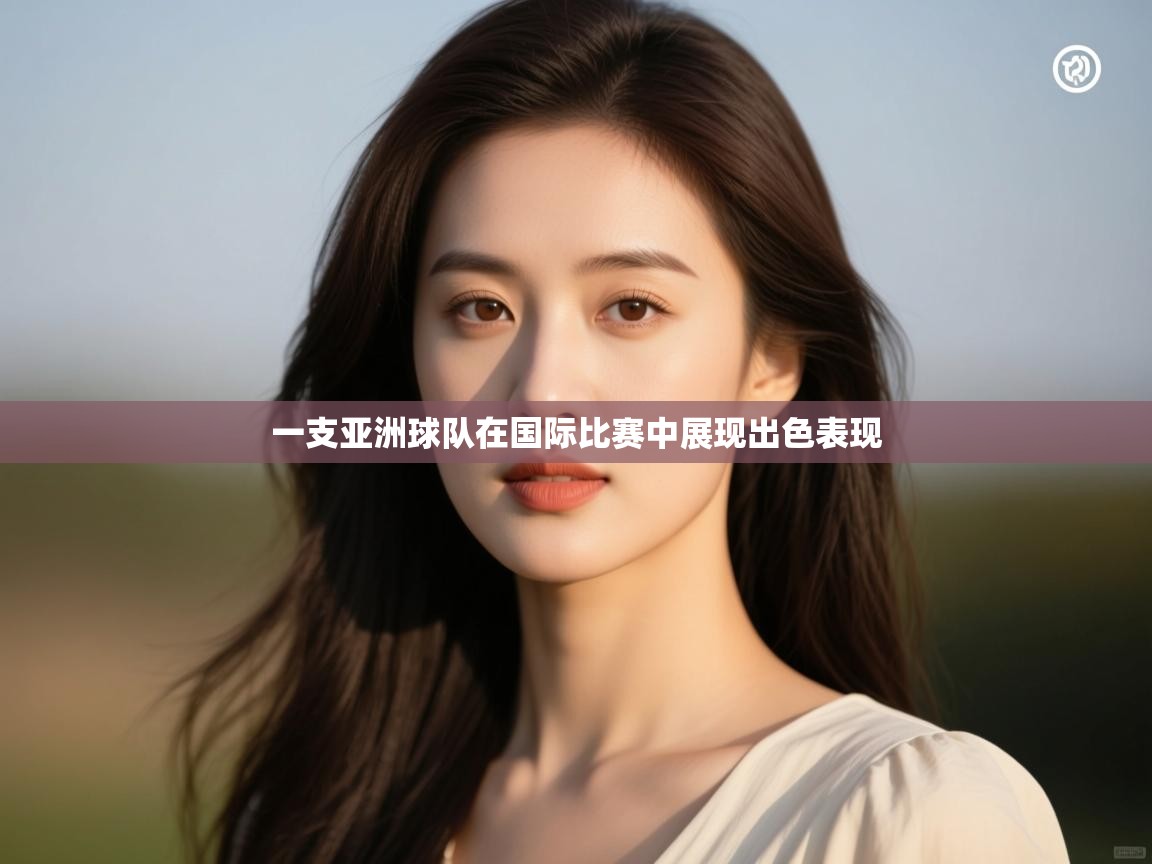 一支亚洲球队在国际比赛中展现出色表现  第1张