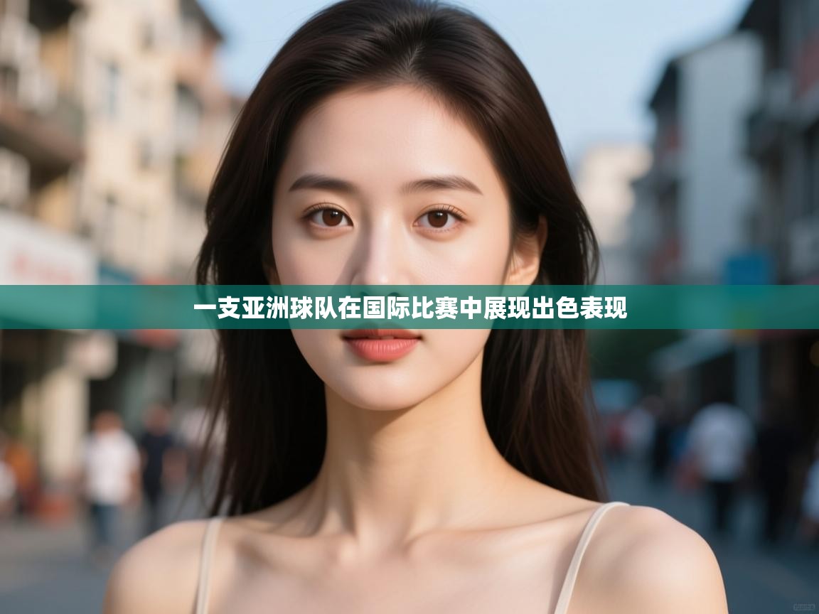 一支亚洲球队在国际比赛中展现出色表现  第2张