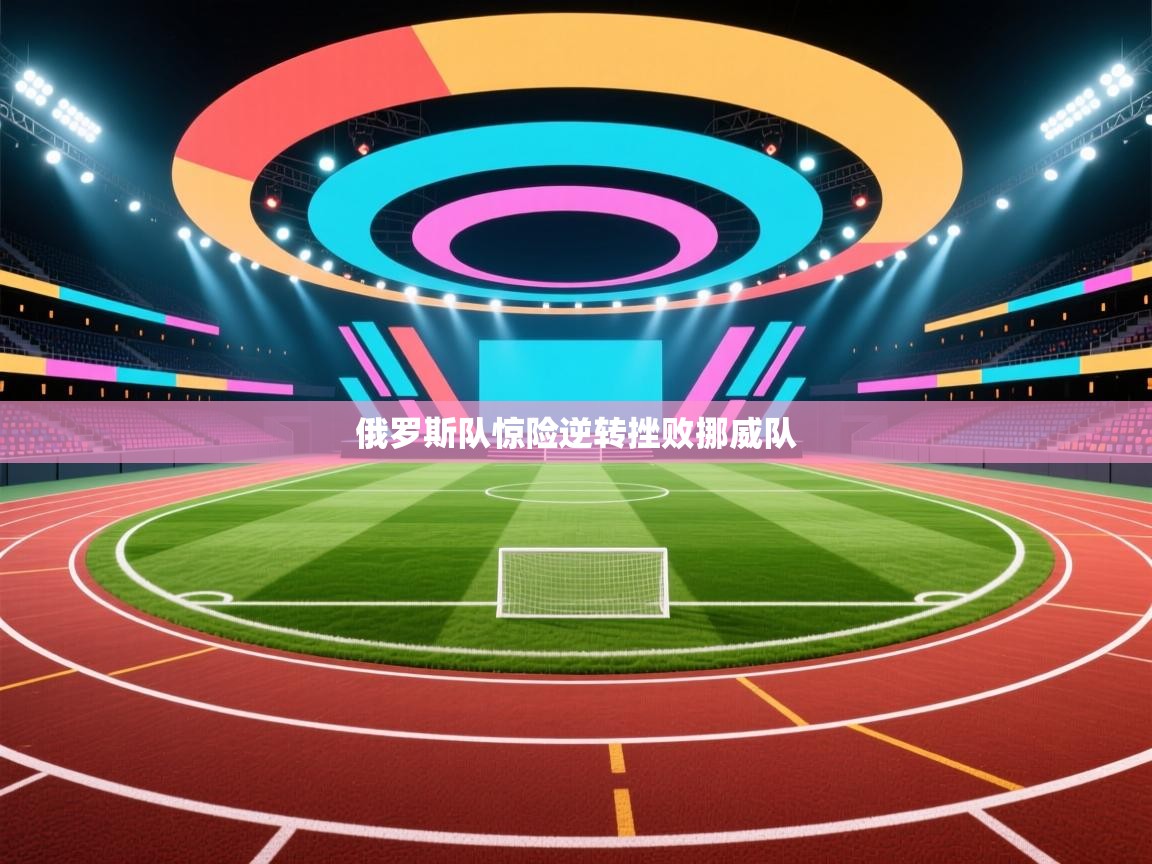 俄罗斯队惊险逆转挫败挪威队