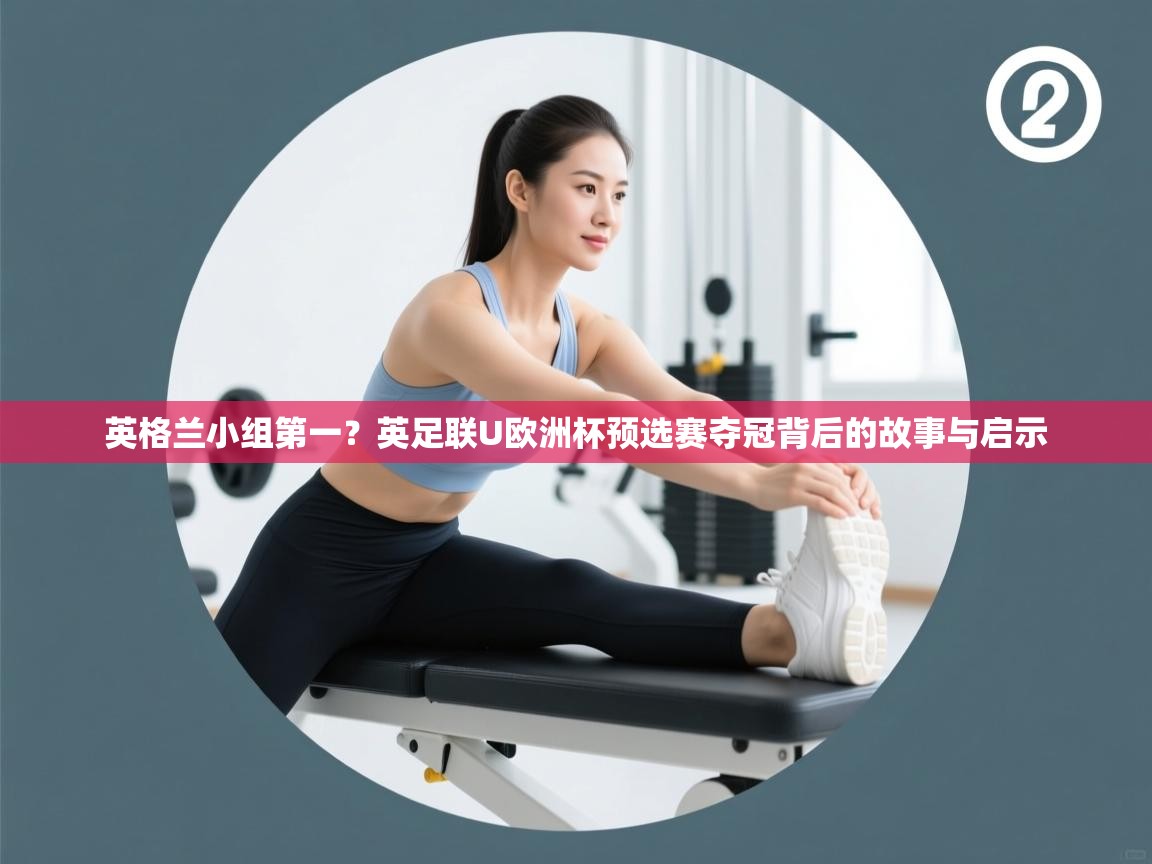 英格兰小组第一？英足联U欧洲杯预选赛夺冠背后的故事与启示  第2张
