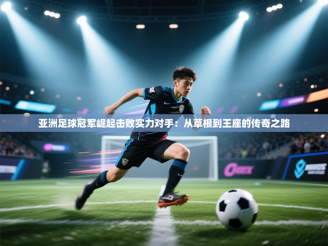 亚洲足球冠军崛起击败实力对手：从草根到王座的传奇之路  第2张