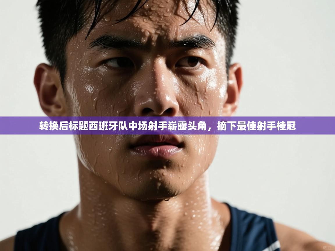 转换后标题西班牙队中场射手崭露头角，摘下最佳射手桂冠  第2张