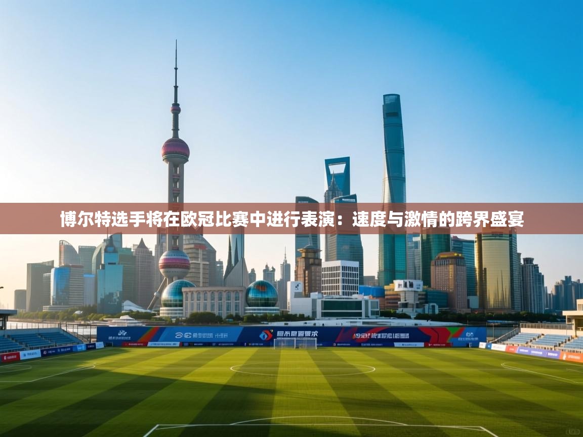 博尔特选手将在欧冠比赛中进行表演：速度与激情的跨界盛宴