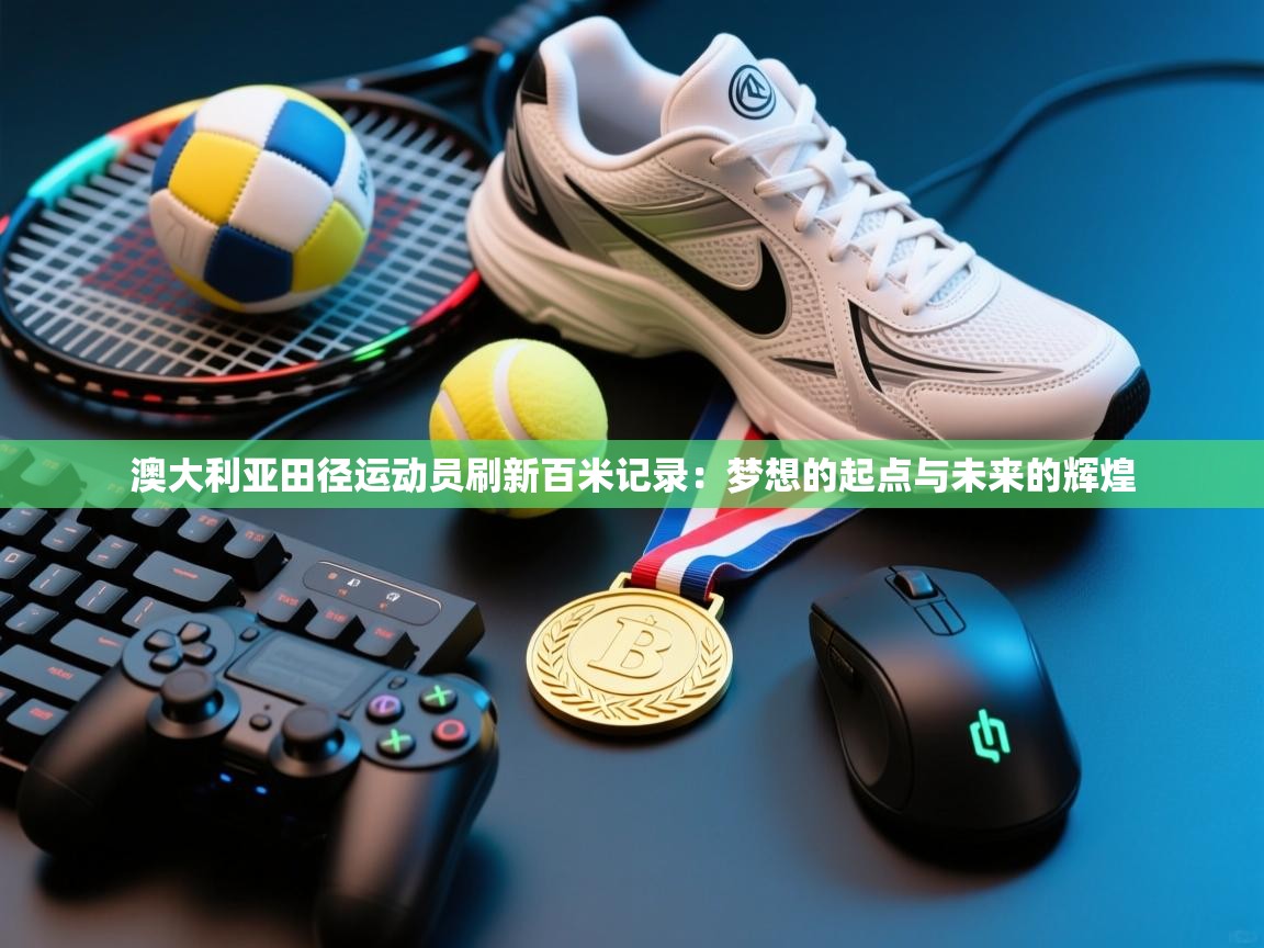 澳大利亚田径运动员刷新百米记录：梦想的起点与未来的辉煌  第2张
