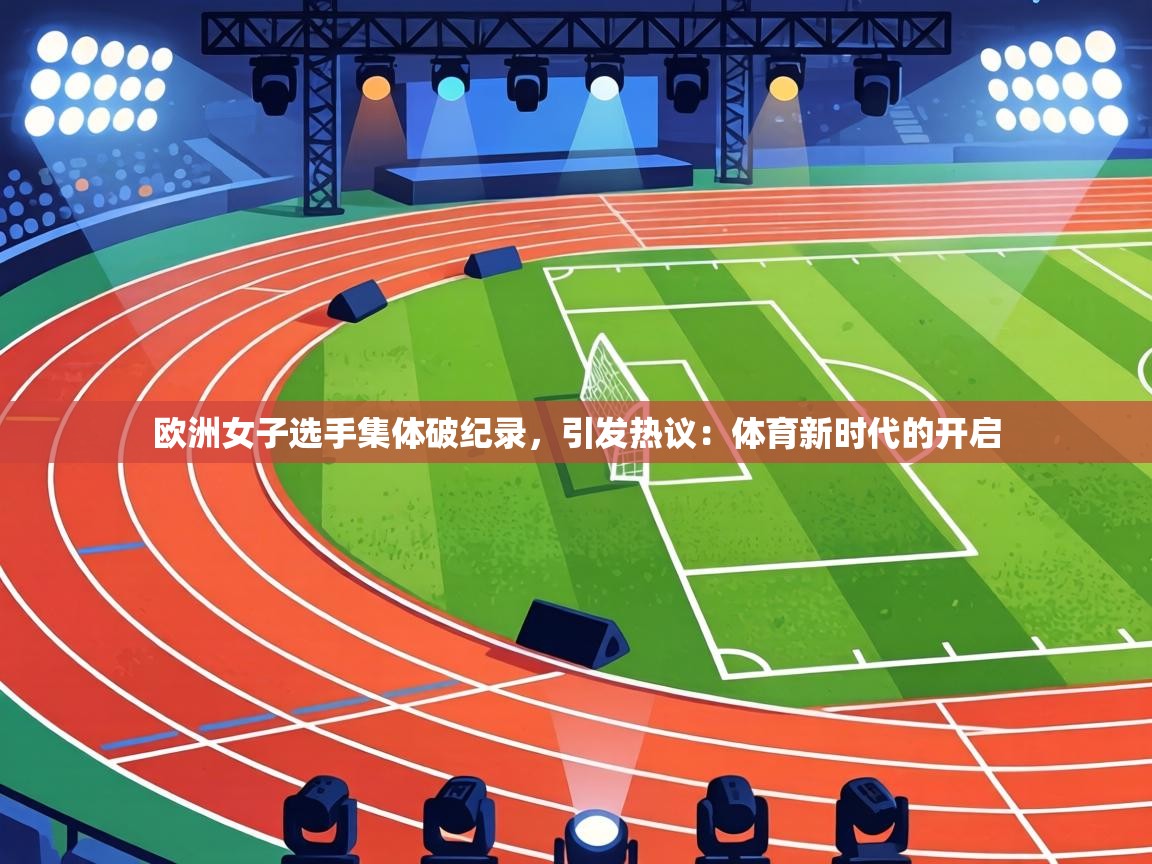 欧洲女子选手集体破纪录，引发热议：体育新时代的开启  第1张