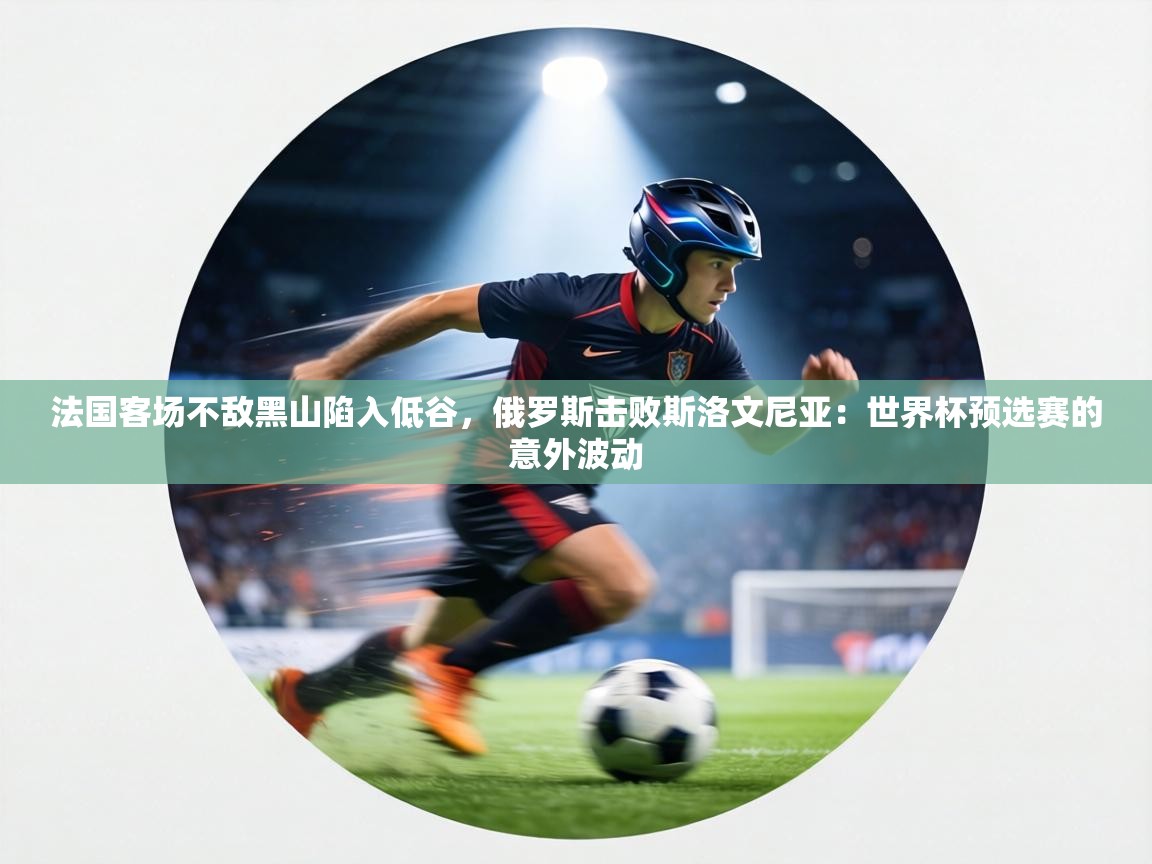 法国客场不敌黑山陷入低谷,俄罗斯击败斯洛文尼亚:世界杯预选赛的意外波动 第1张