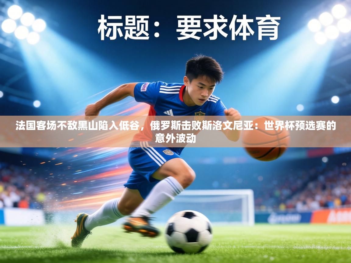 法国客场不敌黑山陷入低谷,俄罗斯击败斯洛文尼亚:世界杯预选赛的意外波动 第2张