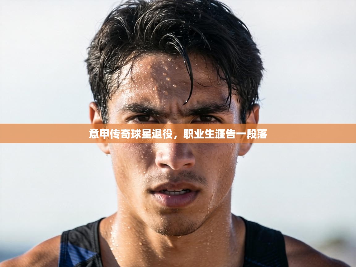 意甲传奇球星退役，职业生涯告一段落